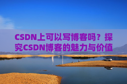 CSDN上可以写博客吗？探究CSDN博客的魅力与价值